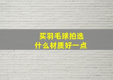 买羽毛球拍选什么材质好一点