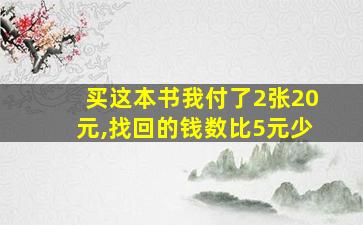 买这本书我付了2张20元,找回的钱数比5元少