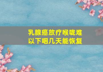 乳腺癌放疗喉咙难以下咽几天能恢复