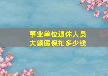 事业单位退休人员大额医保扣多少钱