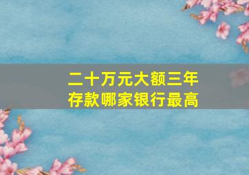 二十万元大额三年存款哪家银行最高