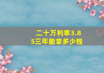 二十万利率3.85三年能拿多少钱