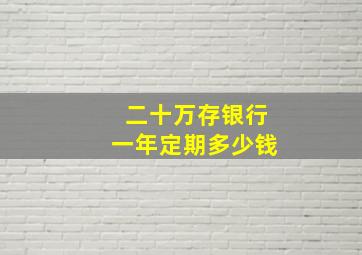 二十万存银行一年定期多少钱