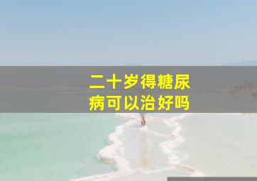 二十岁得糖尿病可以治好吗