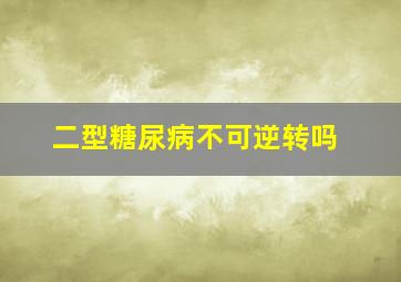 二型糖尿病不可逆转吗