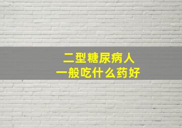 二型糖尿病人一般吃什么药好