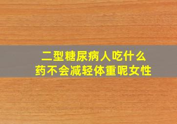 二型糖尿病人吃什么药不会减轻体重呢女性