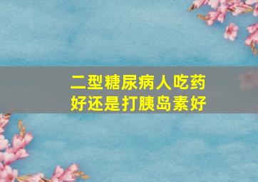 二型糖尿病人吃药好还是打胰岛素好