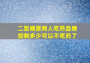 二型糖尿病人吃药血糖控制多少可以不吃药了