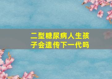 二型糖尿病人生孩子会遗传下一代吗