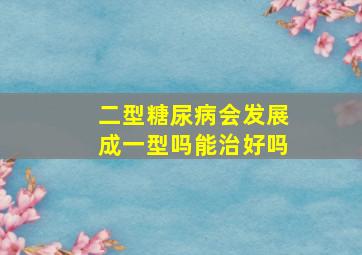 二型糖尿病会发展成一型吗能治好吗