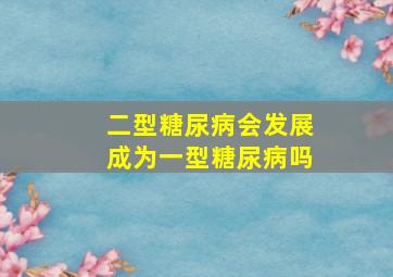 二型糖尿病会发展成为一型糖尿病吗