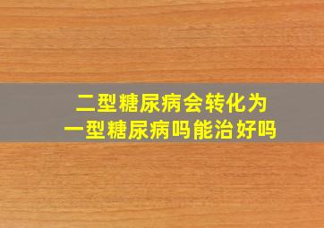 二型糖尿病会转化为一型糖尿病吗能治好吗