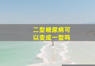 二型糖尿病可以变成一型吗