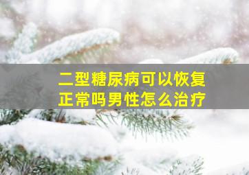 二型糖尿病可以恢复正常吗男性怎么治疗