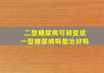 二型糖尿病可转变成一型糖尿病吗能治好吗