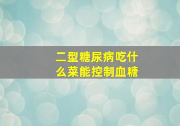 二型糖尿病吃什么菜能控制血糖