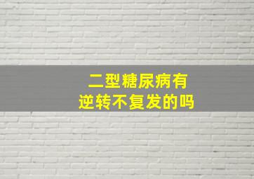 二型糖尿病有逆转不复发的吗