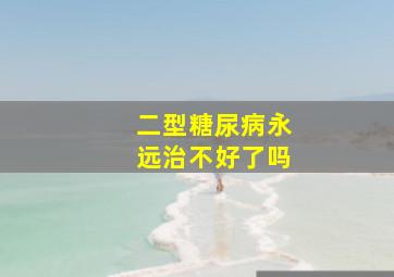 二型糖尿病永远治不好了吗