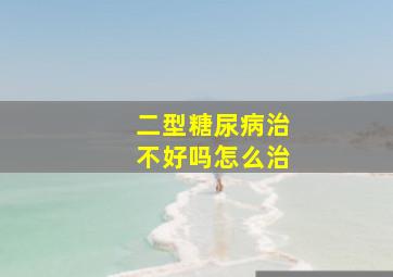 二型糖尿病治不好吗怎么治