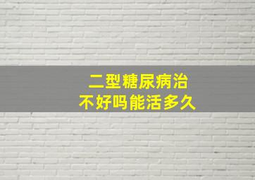 二型糖尿病治不好吗能活多久