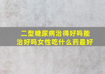 二型糖尿病治得好吗能治好吗女性吃什么药最好