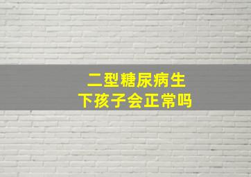 二型糖尿病生下孩子会正常吗