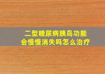 二型糖尿病胰岛功能会慢慢消失吗怎么治疗