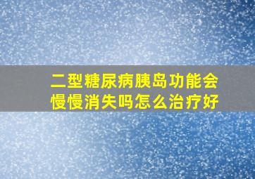 二型糖尿病胰岛功能会慢慢消失吗怎么治疗好