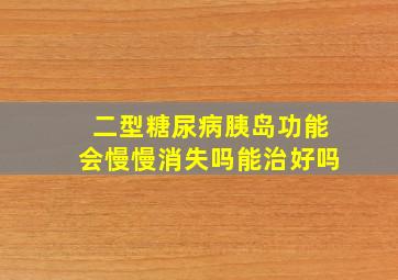 二型糖尿病胰岛功能会慢慢消失吗能治好吗