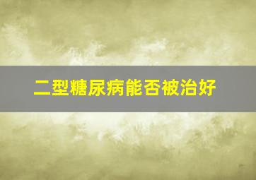 二型糖尿病能否被治好