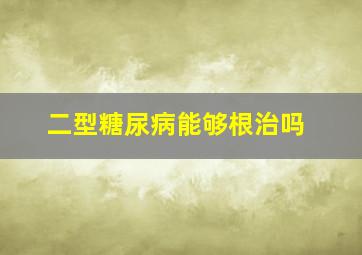 二型糖尿病能够根治吗