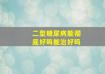 二型糖尿病能彻底好吗能治好吗