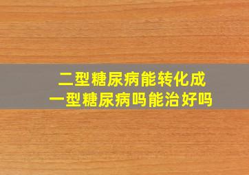 二型糖尿病能转化成一型糖尿病吗能治好吗