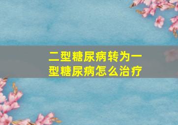 二型糖尿病转为一型糖尿病怎么治疗