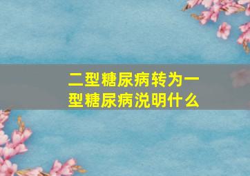 二型糖尿病转为一型糖尿病涚明什么