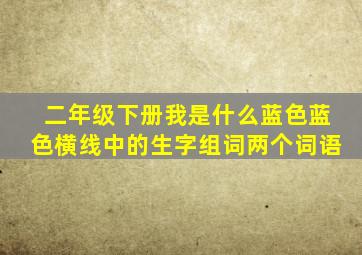 二年级下册我是什么蓝色蓝色横线中的生字组词两个词语