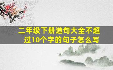 二年级下册造句大全不超过10个字的句子怎么写