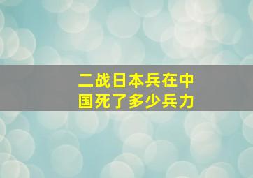 二战日本兵在中国死了多少兵力