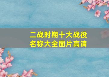 二战时期十大战役名称大全图片高清