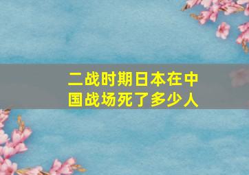 二战时期日本在中国战场死了多少人