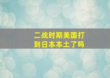 二战时期美国打到日本本土了吗