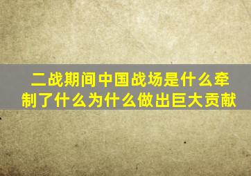 二战期间中国战场是什么牵制了什么为什么做出巨大贡献