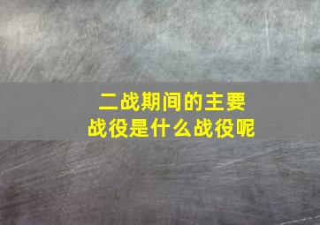 二战期间的主要战役是什么战役呢