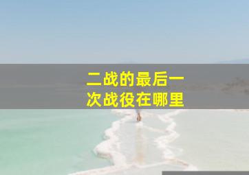 二战的最后一次战役在哪里