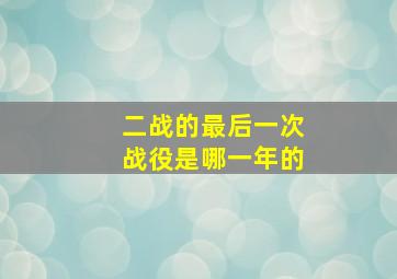 二战的最后一次战役是哪一年的