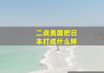 二战美国把日本打成什么样