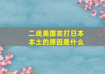 二战美国攻打日本本土的原因是什么