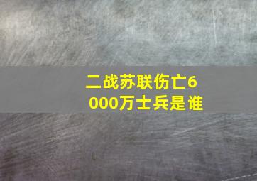 二战苏联伤亡6000万士兵是谁