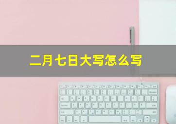 二月七日大写怎么写